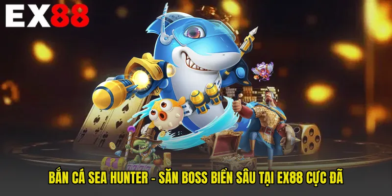 Bắn Cá Sea Hunter - Săn Boss Biển Sâu Tại EX88 Cực Đã